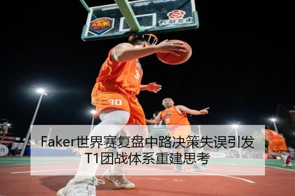 Faker世界赛复盘中路决策失误引发T1团战体系重建思考